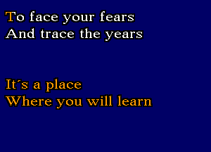 To face your fears
And trace the years

IFS a place
Where you will learn