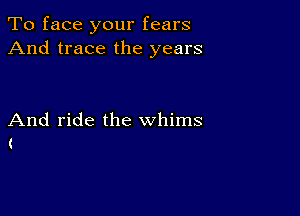 To face your fears
And trace the years

And ride the whims
(