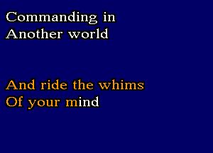 Commanding in
Another world

And ride the whims
Of your mind