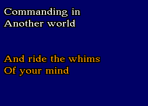 Commanding in
Another world

And ride the whims
Of your mind