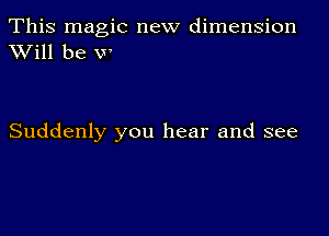 This magic new dimension
XVill be VP

Suddenly you hear and see