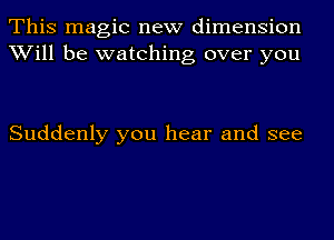 This magic new dimension
Will be watching over you

Suddenly you hear and see