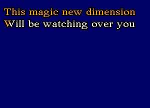 This magic new dimension
XVill be watching over you