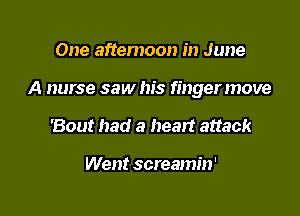 One aftemoon in June

A nurse saw his fingermove

'Bout had a heart attack

Went screamin'