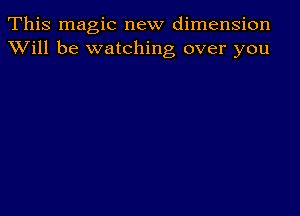 This magic new dimension
XVill be watching over you