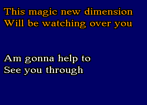 This magic new dimension
XVill be watching over you

Am gonna help to
See you through