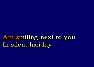 Am smiling next to you
In silent lucidity