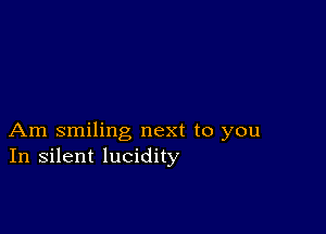 Am smiling next to you
In silent lucidity