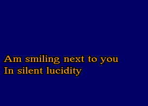 Am smiling next to you
In silent lucidity