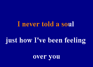 I never told a soul

just how I've been feeling

CV 01' you