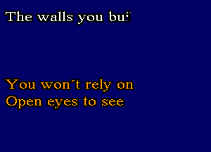 The walls you bu?

You won't rely on
Open eyes to see