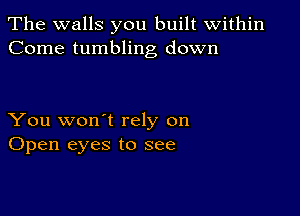 The walls you built within
Come tumbling down

You won't rely on
Open eyes to see