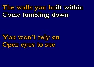 The walls you built within
Come tumbling down

You won't rely on
Open eyes to see