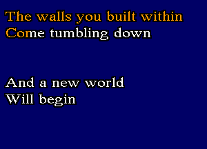 The walls you built within
Come tumbling down

And a new world
Will begin