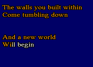 The walls you built within
Come tumbling down

And a new world
Will begin