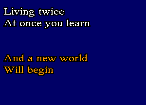 Living twice
At once you learn

And a new world
Will begin