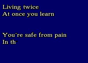 Living twice
At once you learn

You're safe from pain
In th