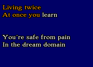 Living twice
At once you learn

You're safe from pain
In the dream domain