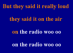 But they said it really loud

they said it on the air
on the radio woo 00

on the radio woo 00