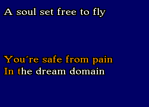 A soul set free to fly

You're safe from pain
In the dream domain