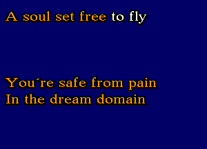 A soul set free to fly

You're safe from pain
In the dream domain