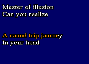 Master of illusion
Can you realize

A round trip journey
In your head