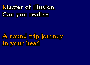 Master of illusion
Can you realize

A round trip journey
In your head