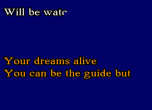 TWill be wato

Your dreams alive
You can be the guide but