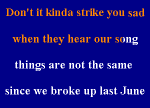 Don't it kinda strike you sad
When they hear our song
things are not the same

since we broke up last June