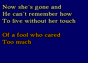 Now she's gone and
He can't remember how
To live without her touch

Of a fool who cared
Too much