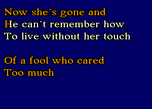 Now she's gone and
He can't remember how
To live without her touch

Of a fool who cared
Too much