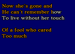 Now she's gone and
He can't remember how
To live without her touch

Of a fool who cared
Too much