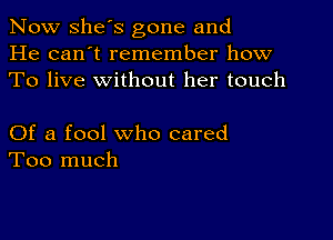 Now she's gone and
He can't remember how
To live without her touch

Of a fool who cared
Too much