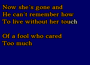 Now she's gone and
He can't remember how
To live without her touch

Of a fool who cared
Too much