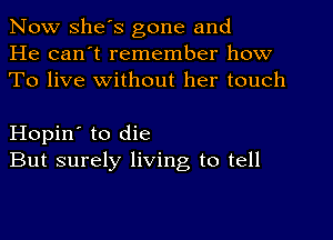 Now she's gone and
He can't remember how
To live without her touch

Hopin' to die
But surely living to tell