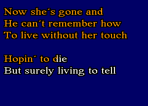 Now she's gone and
He can't remember how
To live without her touch

Hopin' to die
But surely living to tell