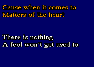 Cause when it comes to
Matters of the heart

There is nothing
A fool won't get used to