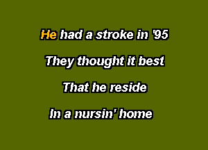 He had a stroke in '95

They thought it best

That he reside

m a nursin' home