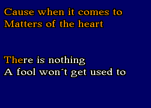 Cause when it comes to
Matters of the heart

There is nothing
A fool won't get used to