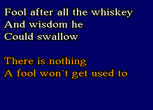 Fool after all the whiskey
And wisdom he
Could swallow

There is nothing
A fool won't get used to