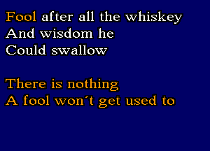 Fool after all the whiskey
And wisdom he
Could swallow

There is nothing
A fool won't get used to