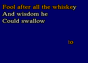 Fool after all the whiskey
And wisdom he
Could swallow