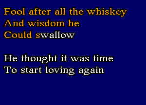 Fool after all the whiskey
And wisdom he
Could swallow

He thought it was time
To start loving again