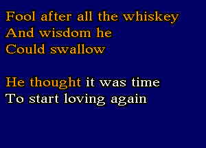 Fool after all the whiskey
And wisdom he
Could swallow

He thought it was time
To start loving again