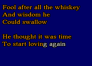 Fool after all the whiskey
And wisdom he
Could swallow

He thought it was time
To start loving again