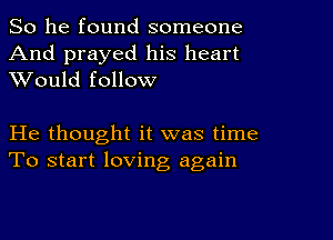 So he found someone
And prayed his heart
XVould follow

He thought it was time
To start loving again