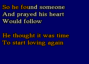 So he found someone
And prayed his heart
XVould follow

He thought it was time
To start loving again