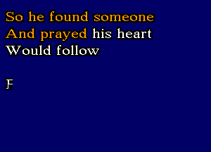 So he found someone
And prayed his heart
XVould follow

F