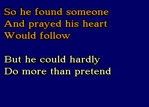 So he found someone
And prayed his heart
XVould follow

But he could hardly
Do more than pretend