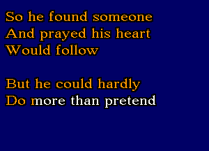 So he found someone
And prayed his heart
XVould follow

But he could hardly
Do more than pretend